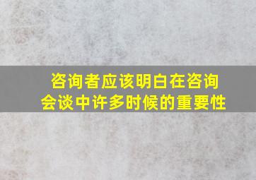 咨询者应该明白在咨询会谈中许多时候的重要性