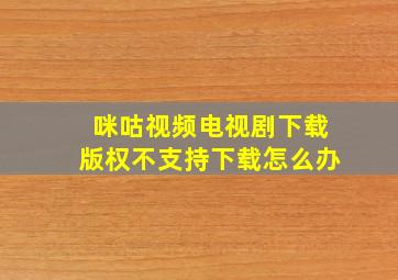 咪咕视频电视剧下载版权不支持下载怎么办