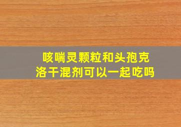 咳喘灵颗粒和头孢克洛干混剂可以一起吃吗