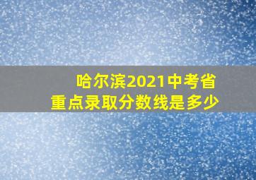 哈尔滨2021中考省重点录取分数线是多少