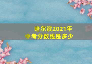 哈尔滨2021年中考分数线是多少