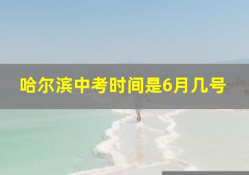 哈尔滨中考时间是6月几号