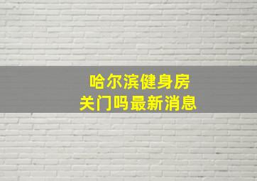 哈尔滨健身房关门吗最新消息