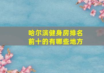 哈尔滨健身房排名前十的有哪些地方