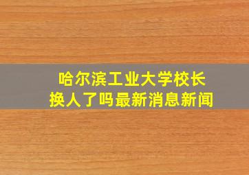 哈尔滨工业大学校长换人了吗最新消息新闻