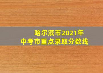 哈尔滨市2021年中考市重点录取分数线