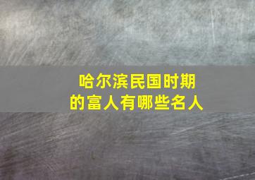 哈尔滨民国时期的富人有哪些名人