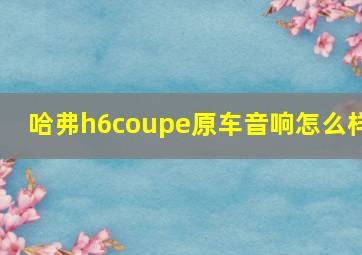 哈弗h6coupe原车音响怎么样