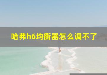 哈弗h6均衡器怎么调不了