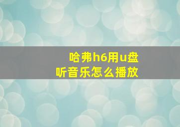 哈弗h6用u盘听音乐怎么播放