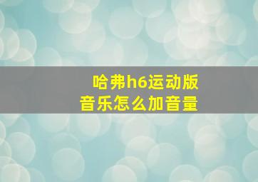 哈弗h6运动版音乐怎么加音量