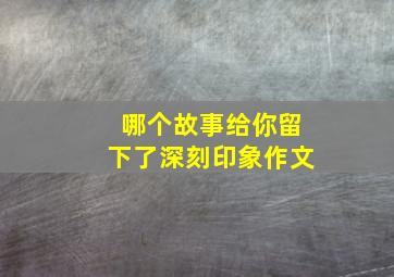 哪个故事给你留下了深刻印象作文