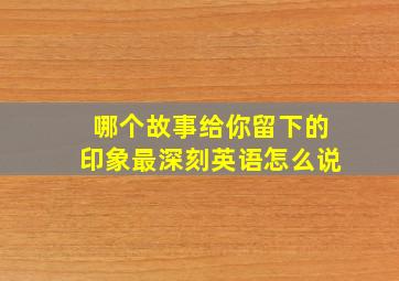 哪个故事给你留下的印象最深刻英语怎么说