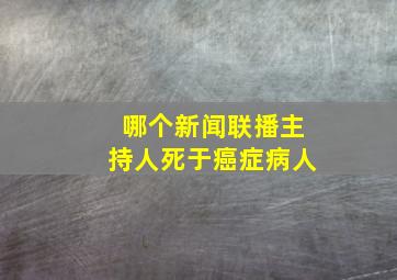 哪个新闻联播主持人死于癌症病人