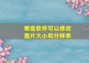 哪些软件可以修改图片大小和分辨率