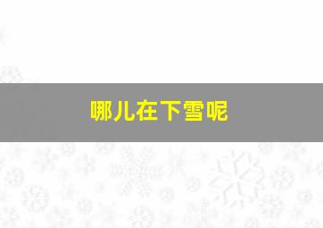 哪儿在下雪呢