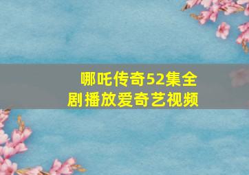 哪吒传奇52集全剧播放爱奇艺视频