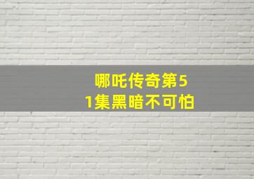 哪吒传奇第51集黑暗不可怕