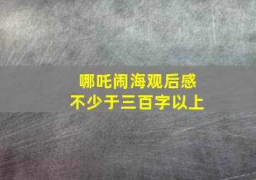 哪吒闹海观后感不少于三百字以上