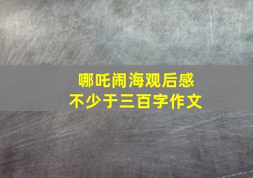 哪吒闹海观后感不少于三百字作文