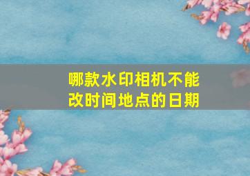 哪款水印相机不能改时间地点的日期