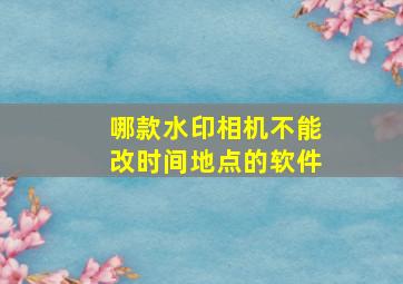 哪款水印相机不能改时间地点的软件