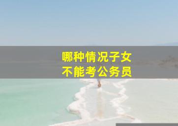 哪种情况子女不能考公务员