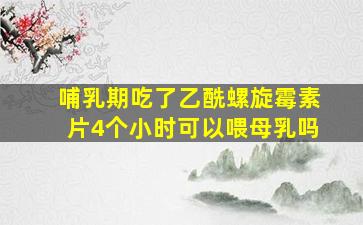 哺乳期吃了乙酰螺旋霉素片4个小时可以喂母乳吗