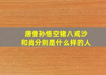 唐僧孙悟空猪八戒沙和尚分别是什么样的人