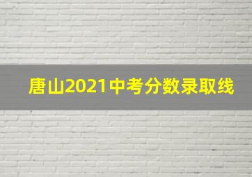 唐山2021中考分数录取线