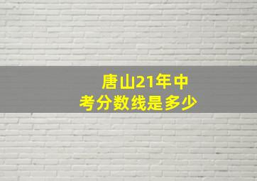 唐山21年中考分数线是多少