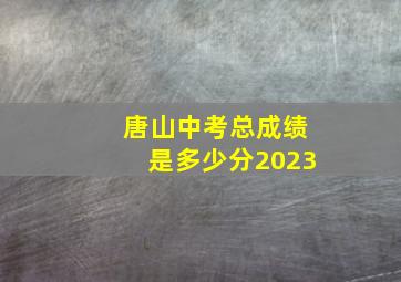 唐山中考总成绩是多少分2023