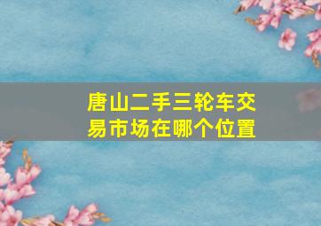 唐山二手三轮车交易市场在哪个位置