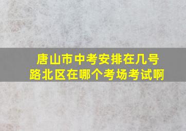 唐山市中考安排在几号路北区在哪个考场考试啊