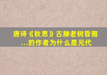 唐诗《秋思》古滕老树昏雅...的作者为什么是元代