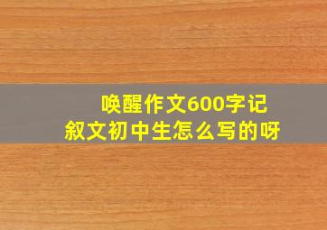 唤醒作文600字记叙文初中生怎么写的呀