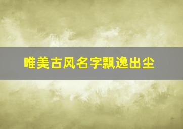 唯美古风名字飘逸出尘