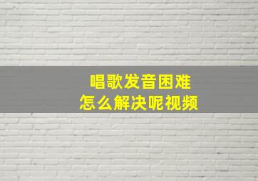 唱歌发音困难怎么解决呢视频