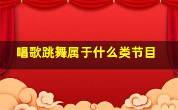 唱歌跳舞属于什么类节目