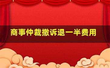 商事仲裁撤诉退一半费用