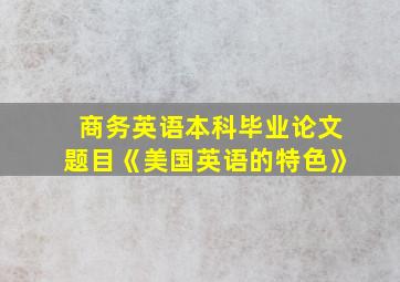 商务英语本科毕业论文题目《美国英语的特色》