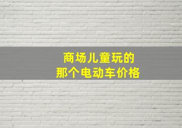 商场儿童玩的那个电动车价格