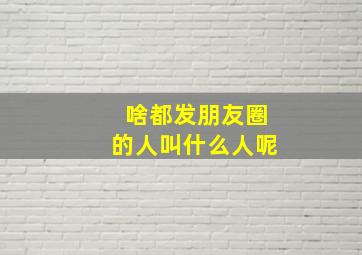 啥都发朋友圈的人叫什么人呢