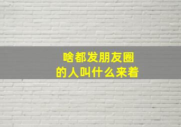 啥都发朋友圈的人叫什么来着