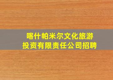 喀什帕米尔文化旅游投资有限责任公司招聘