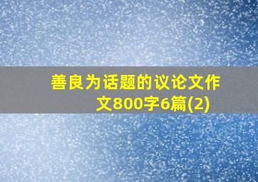 善良为话题的议论文作文800字6篇(2)