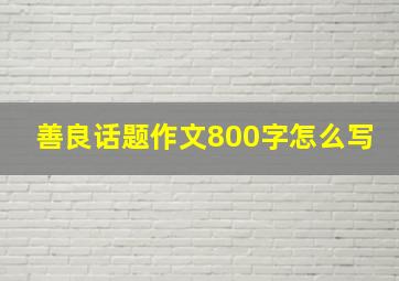 善良话题作文800字怎么写