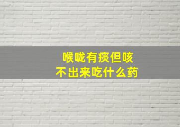 喉咙有痰但咳不出来吃什么药