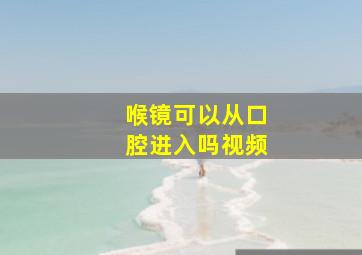 喉镜可以从口腔进入吗视频