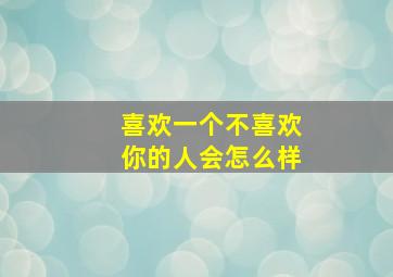 喜欢一个不喜欢你的人会怎么样